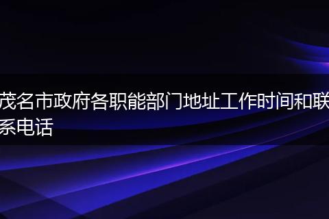 茂名市政府各职能部门地址工作时间和联系电话