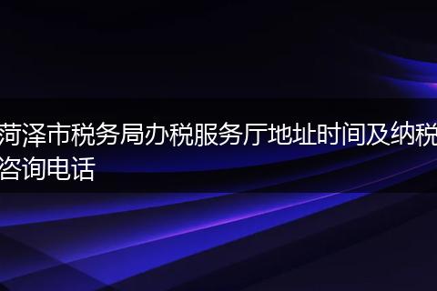 菏泽市税务局办税服务厅地址时间及纳税咨询电话