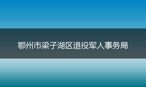 鄂州市梁子湖区退役军人事务局
