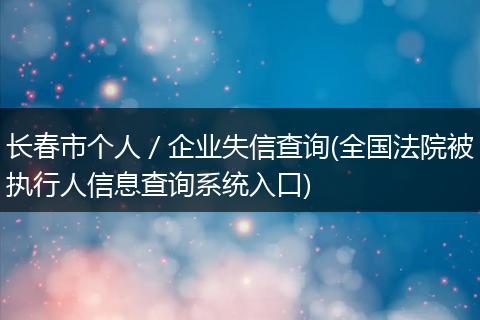 长春市个人／企业失信查询(全国法院被执行人信息查询系统入口)