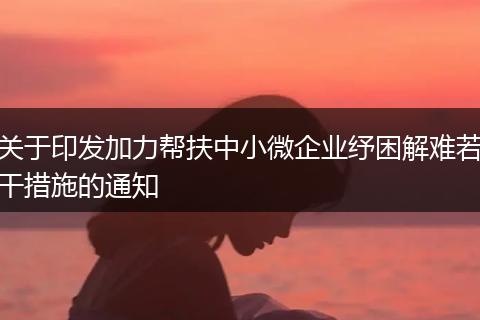 关于印发加力帮扶中小微企业纾困解难若干措施的通知
