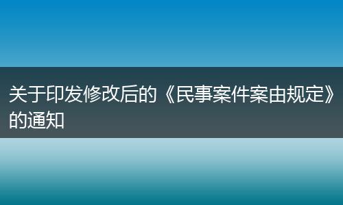 关于印发修改后的《民事案件案由规定》的通知