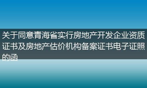 关于同意青海省实行房地产开发企业资质证书及房地产估价机构备案证书电子证照的函