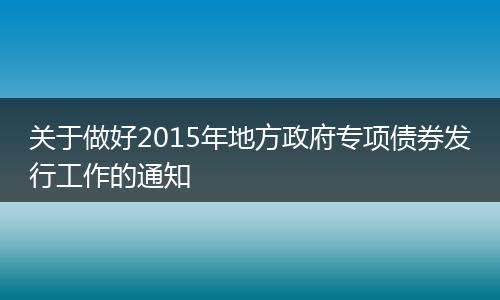 关于做好2015年地方政府专项债券发行工作的通知