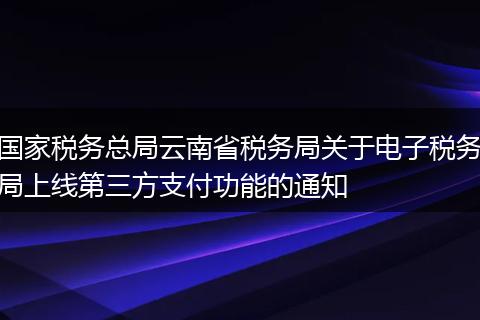 国家税务总局云南省税务局关于电子税务局上线第三方支付功能的通知