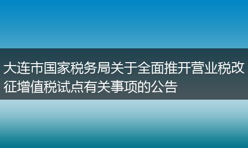大连市国家税务局关于全面推开营业税改征增值税试点有关事项的公告