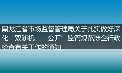 黑龙江省市场监督管理局关于扎实做好深化“双随机、一公开”监管规范涉企行政检查有关工作的通知