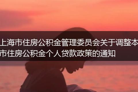 上海市住房公积金管理委员会关于调整本市住房公积金个人贷款政策的通知