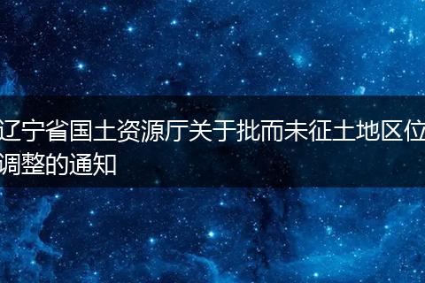 辽宁省国土资源厅关于批而未征土地区位调整的通知