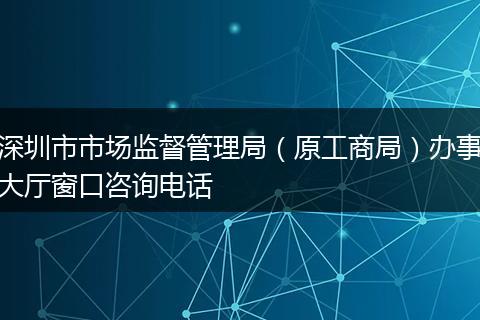 深圳市市场监督管理局（原工商局）办事大厅窗口咨询电话