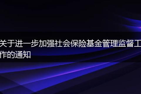 关于进一步加强社会保险基金管理监督工作的通知