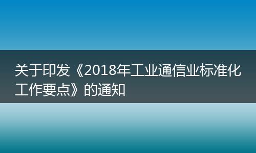 关于印发《2018年工业通信业标准化工作要点》的通知