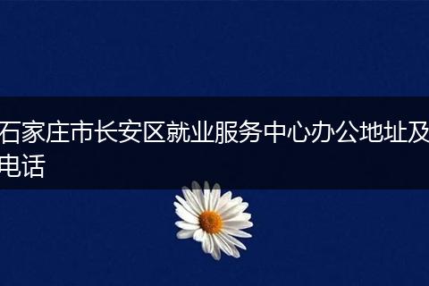 石家庄市长安区就业服务中心办公地址及电话