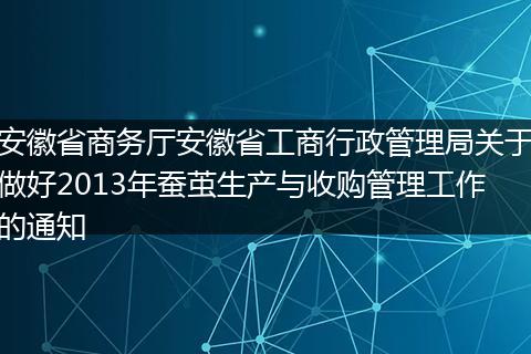 安徽省商务厅安徽省工商行政管理局关于做好2013年蚕茧生产与收购管理工作的通知