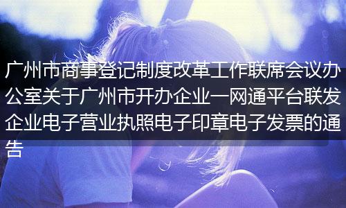 广州市商事登记制度改革工作联席会议办公室关于广州市开办企业一网通平台联发企业电子营业执照电子印章电子发票的通告
