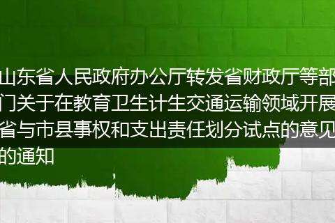 山东省人民政府办公厅转发省财政厅等部门关于在教育卫生计生交通运输领域开展省与市县事权和支出责任划分试点的意见的通知