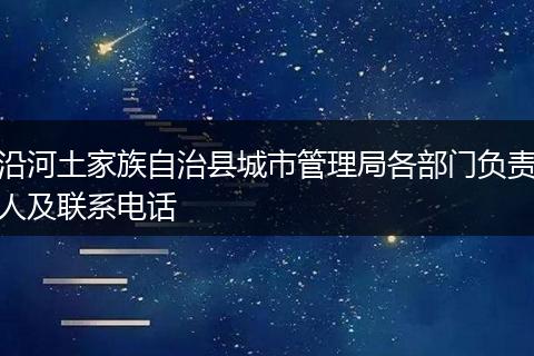 沿河土家族自治县城市管理局各部门负责人及联系电话