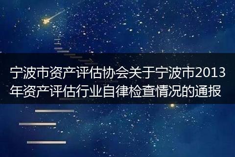 宁波市资产评估协会关于宁波市2013年资产评估行业自律检查情况的通报