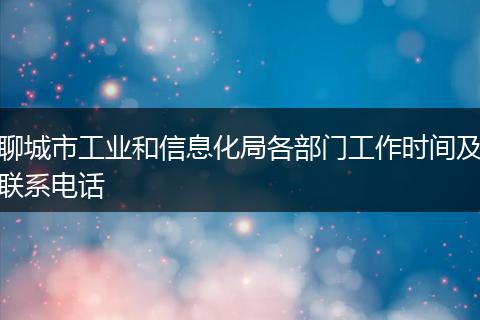聊城市工业和信息化局各部门工作时间及联系电话