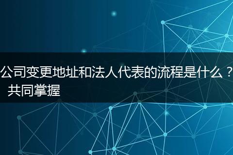 公司变更地址和法人代表的流程是什么? 共同掌握