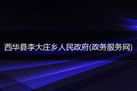 西华县李大庄乡人民政府(政务服务网)
