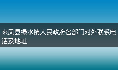 来凤县绿水镇人民政府各部门对外联系电话及地址