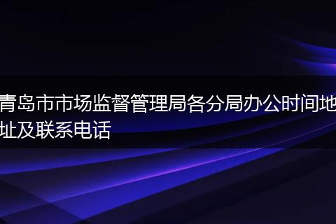 青岛市市场监督管理局各分局办公时间地址及联系电话