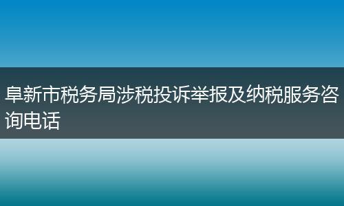 阜新市税务局涉税投诉举报及纳税服务咨询电话