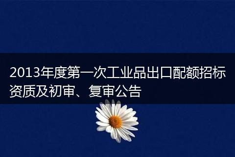 2013年度第一次工业品出口配额招标资质及初审、复审公告