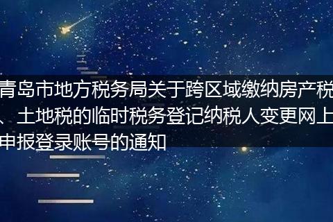 青岛市地方税务局关于跨区域缴纳房产税、土地税的临时税务登记纳税人变更网上申报登录账号的通知