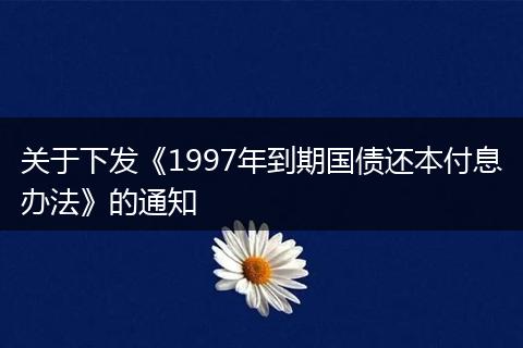 关于下发《1997年到期国债还本付息办法》的通知