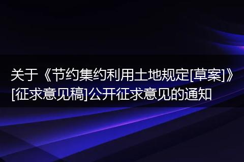 关于《节约集约利用土地规定[草案]》[征求意见稿]公开征求意见的通知