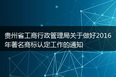 贵州省工商行政管理局关于做好2016年著名商标认定工作的通知