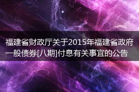 福建省财政厅关于2015年福建省政府一般债券[八期]付息有关事宜的公告