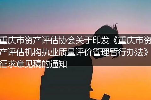 重庆市资产评估协会关于印发《重庆市资产评估机构执业质量评价管理暂行办法》征求意见稿的通知