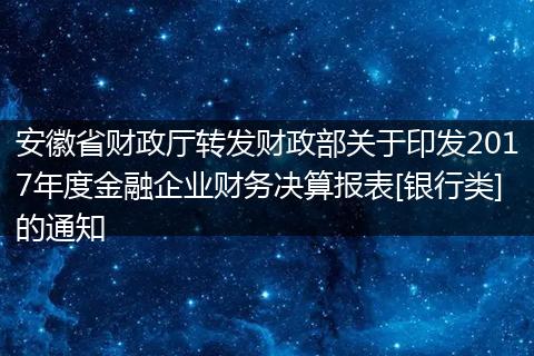 安徽省财政厅转发财政部关于印发2017年度金融企业财务决算报表[银行类]的通知