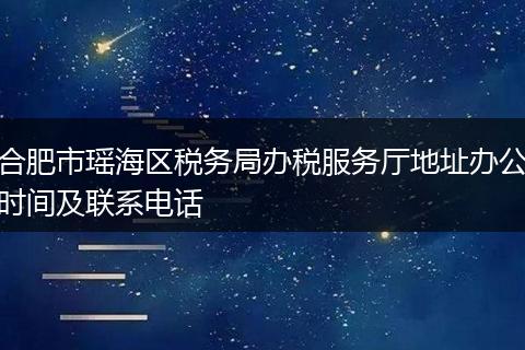 合肥市瑶海区税务局办税服务厅地址办公时间及联系电话