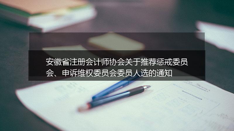 安徽省注册会计师协会关于推荐惩戒委员会、申诉维权委员会委员人选的通知