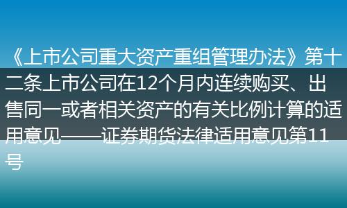 《上市公司重大资产重组管理办法》第十二条上市公司在12个月内连续购买、出售同一或者相关资产的有关比例计算的适用意见——证券期货法律适用意见第11号