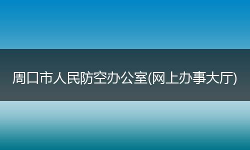 周口市人民防空办公室(网上办事大厅)
