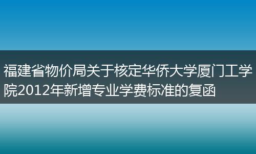 福建省物价局关于核定华侨大学厦门工学院2012年新增专业学费标准的复函