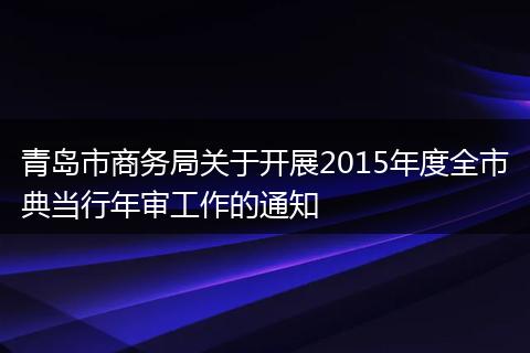 青岛市商务局关于开展2015年度全市典当行年审工作的通知
