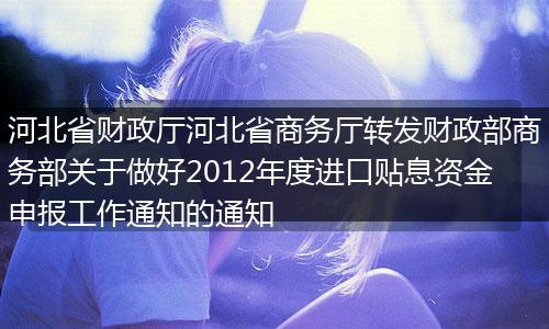 河北省财政厅河北省商务厅转发财政部商务部关于做好2012年度进口贴息资金申报工作通知的通知