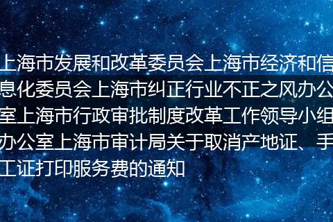 上海市发展和改革委员会上海市经济和信息化委员会上海市纠正行业不正之风办公室上海市行政审批制度改革工作领导小组办公室上海市审计局关于取消产地证、手工证打印服务费的通知