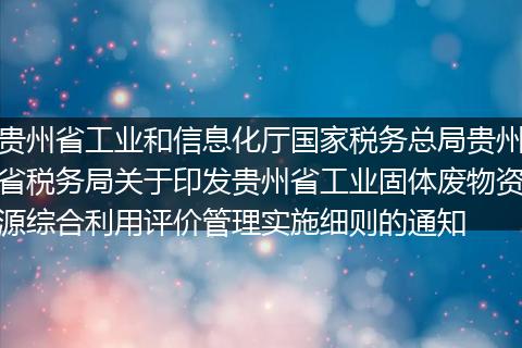 贵州省工业和信息化厅国家税务总局贵州省税务局关于印发贵州省工业固体废物资源综合利用评价管理实施细则的通知
