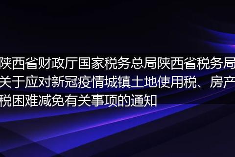 陕西省财政厅国家税务总局陕西省税务局关于应对新冠疫情城镇土地使用税、房产税困难减免有关事项的通知