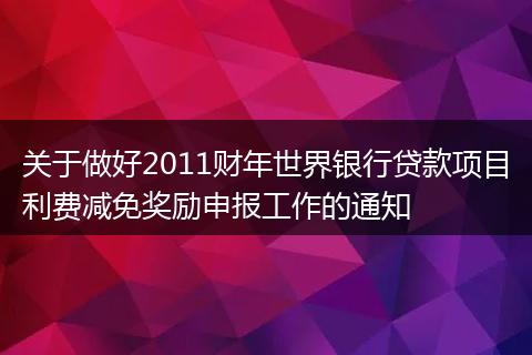 关于做好2011财年世界银行贷款项目利费减免奖励申报工作的通知