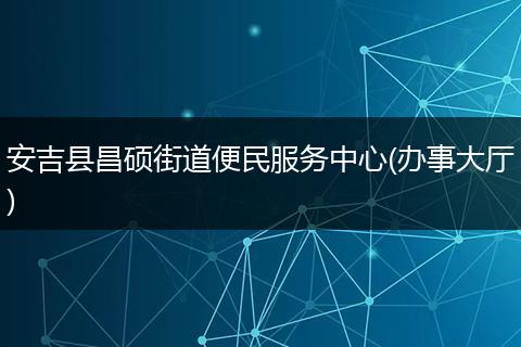 安吉县昌硕街道便民服务中心(办事大厅)