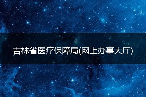 吉林省医疗保障局(网上办事大厅)