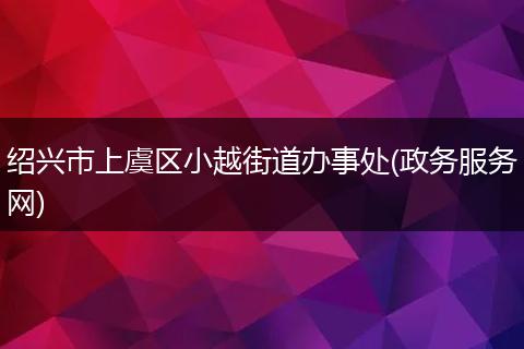 绍兴市上虞区小越街道办事处(政务服务网)
